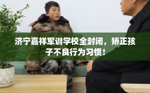济宁嘉祥军训学校全封闭，矫正孩子不良行为习惯！