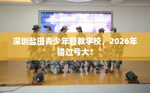 深圳盐田青少年管教学校,2026年错过亏大! 深圳盐田青少年管教学校,2026年错过亏大!