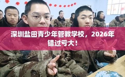 深圳盐田青少年管教学校,2026年错过亏大! 深圳盐田青少年管教学校,2026年错过亏大!
