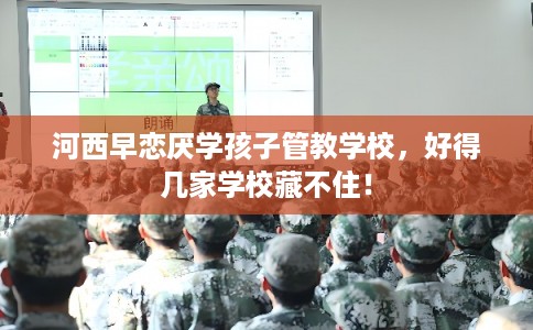 河西早恋厌学孩子管教学校,好得几家学校藏不住! 河西早恋厌学孩子管教学校,好得几家学校藏不住!