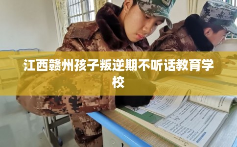 江西赣州孩子叛逆期不听话教育学校