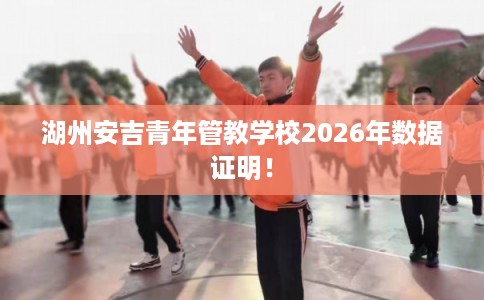 湖州安吉青年管教学校2026年数据证明！