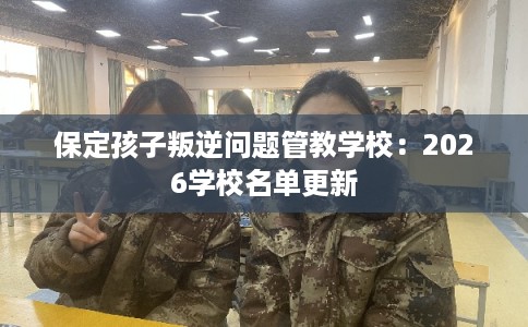 保定孩子叛逆问题管教学校：2026学校名单更新