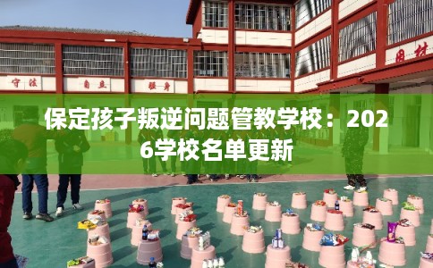 保定孩子叛逆问题管教学校：2026学校名单更新