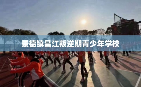 景德镇昌江叛逆期青少年学校