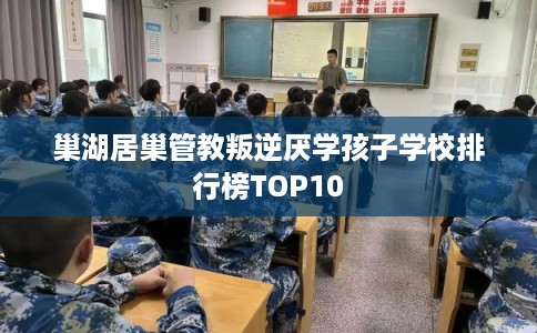 巢湖居巢管教叛逆厌学孩子学校排行榜TOP10
