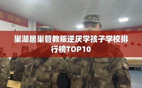 巢湖居巢管教叛逆厌学孩子学校排行榜TOP10
