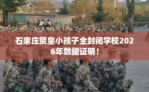 石家庄赞皇小孩子全封闭学校2026年数据证明！