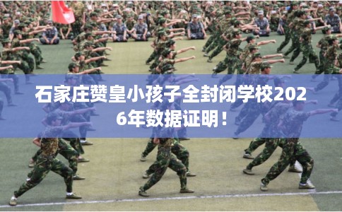 石家庄赞皇小孩子全封闭学校2026年数据证明！