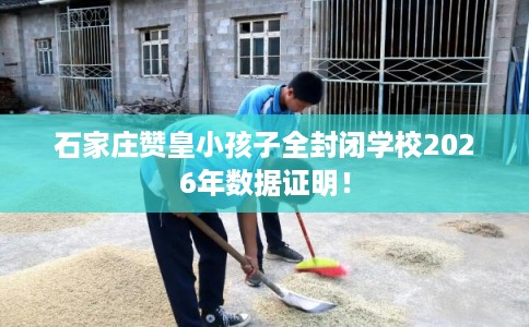 石家庄赞皇小孩子全封闭学校2026年数据证明！