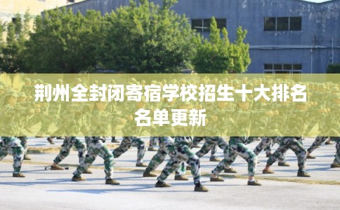 荆州全封闭寄宿学校招生十大排名名单更新 荆州全封闭寄宿学校招生十大排名名单更新