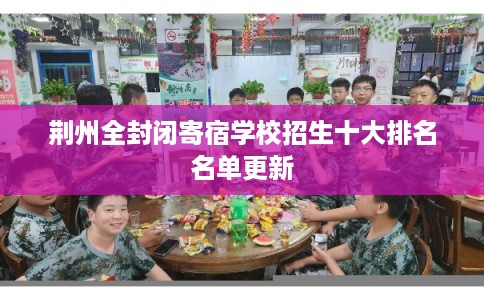 荆州全封闭寄宿学校招生十大排名名单更新 荆州全封闭寄宿学校招生十大排名名单更新