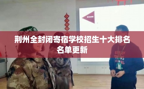 荆州全封闭寄宿学校招生十大排名名单更新