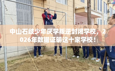 中山石歧少年厌学叛逆封闭学校,2026年数据证明这十家学校! 中山石歧少年厌学叛逆封闭学校,2026年数据证明这十家学校!