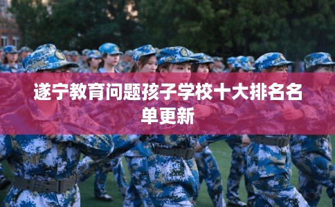 遂宁教育问题孩子学校十大排名名单更新