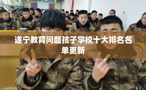 遂宁教育问题孩子学校十大排名名单更新