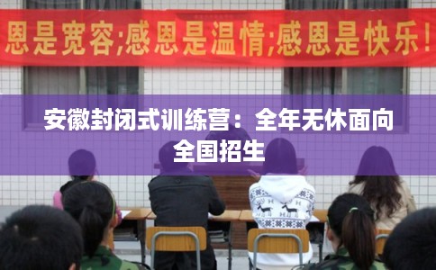 安徽封闭式训练营：全年无休面向全国招生