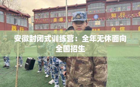 安徽封闭式训练营：全年无休面向全国招生