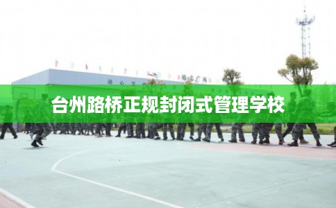 台州路桥正规封闭式管理学校 台州路桥正规封闭式管理学校