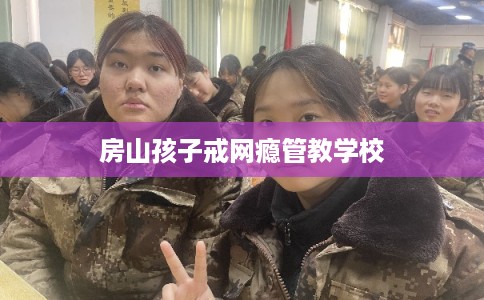 房山孩子戒网瘾管教学校