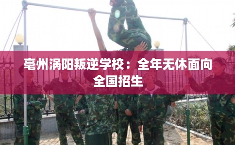 亳州涡阳叛逆学校：全年无休面向全国招生