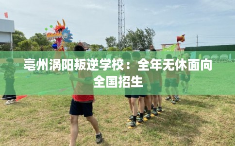 亳州涡阳叛逆学校：全年无休面向全国招生
