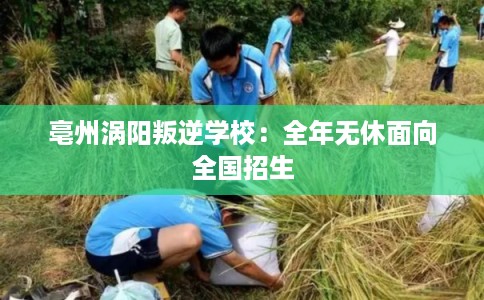 亳州涡阳叛逆学校：全年无休面向全国招生