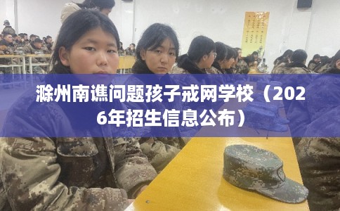 滁州南谯问题孩子戒网学校(2026年招生信息公布) 滁州南谯问题孩子戒网学校(2026年招生信息公布)