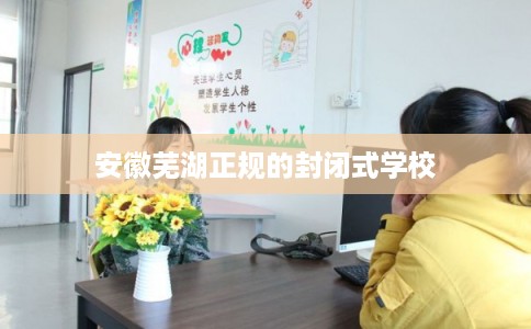 安徽芜湖正规的封闭式学校