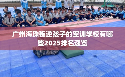 广州海珠叛逆孩子的军训学校有哪些2025排名速览 广州海珠叛逆孩子的军训学校有哪些2025排名速览