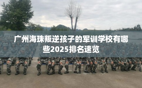 广州海珠叛逆孩子的军训学校有哪些2025排名速览 广州海珠叛逆孩子的军训学校有哪些2025排名速览