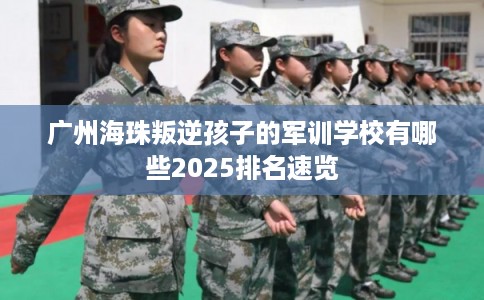 广州海珠叛逆孩子的军训学校有哪些2025排名速览 广州海珠叛逆孩子的军训学校有哪些2025排名速览