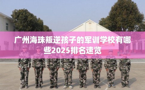 广州海珠叛逆孩子的军训学校有哪些2025排名速览