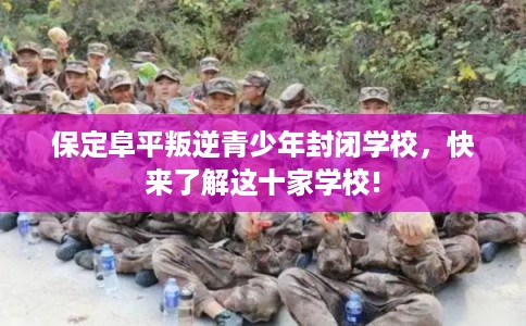 保定阜平叛逆青少年封闭学校,快来了解这十家学校! 保定阜平叛逆青少年封闭学校,快来了解这十家学校!