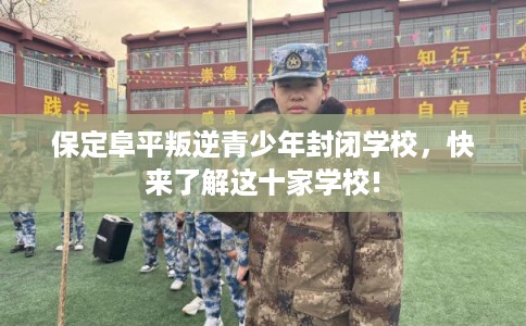 保定阜平叛逆青少年封闭学校,快来了解这十家学校! 保定阜平叛逆青少年封闭学校,快来了解这十家学校!