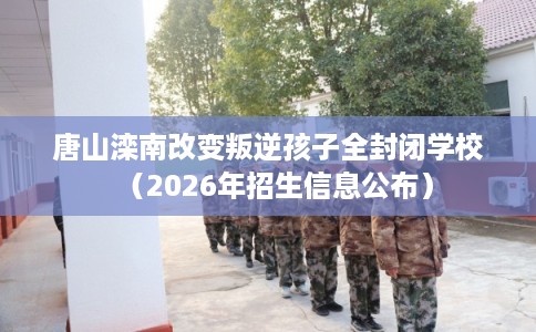 唐山滦南改变叛逆孩子全封闭学校(2026年招生信息公布) 唐山滦南改变叛逆孩子全封闭学校(2026年招生信息公布)
