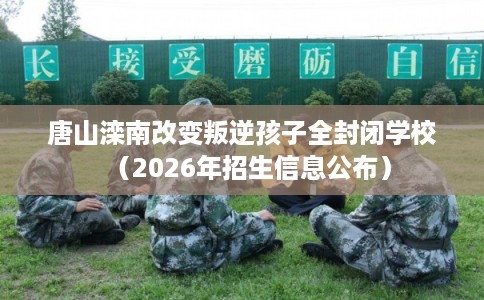唐山滦南改变叛逆孩子全封闭学校(2026年招生信息公布) 唐山滦南改变叛逆孩子全封闭学校(2026年招生信息公布)