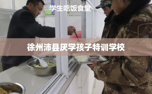 徐州沛县厌学孩子特训学校