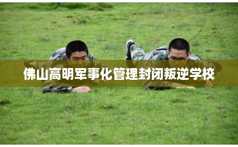 佛山高明军事化管理封闭叛逆学校