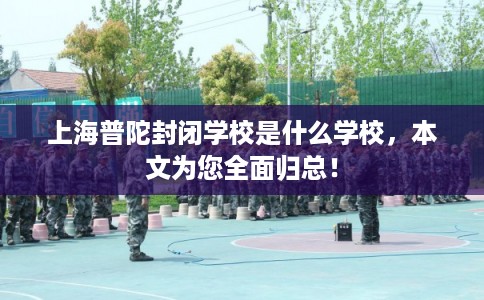 上海普陀封闭学校是什么学校，本文为您全面归总！