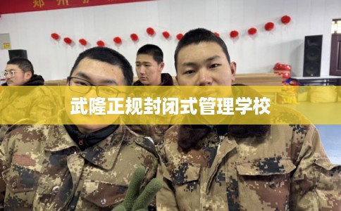 武隆正规封闭式管理学校 武隆正规封闭式管理学校