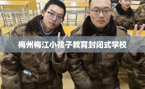 梅州梅江小孩子教育封闭式学校 梅州梅江小孩子教育封闭式学校