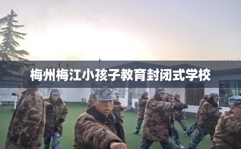 梅州梅江小孩子教育封闭式学校