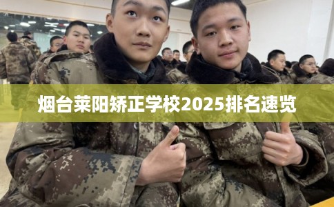 烟台莱阳矫正学校2025排名速览 烟台莱阳矫正学校2025排名速览