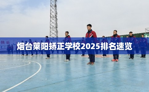 烟台莱阳矫正学校2025排名速览