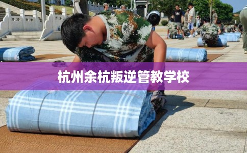 杭州余杭叛逆管教学校