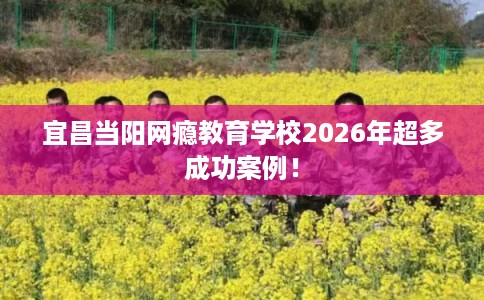 宜昌当阳网瘾教育学校2026年超多成功案例! 宜昌当阳网瘾教育学校2026年超多成功案例!