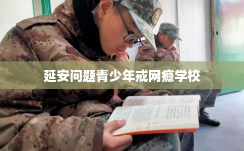 延安问题青少年戒网瘾学校