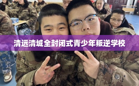 清远清城全封闭式青少年叛逆学校