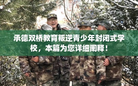 承德双桥教育叛逆青少年封闭式学校，本篇为您详细阐释！